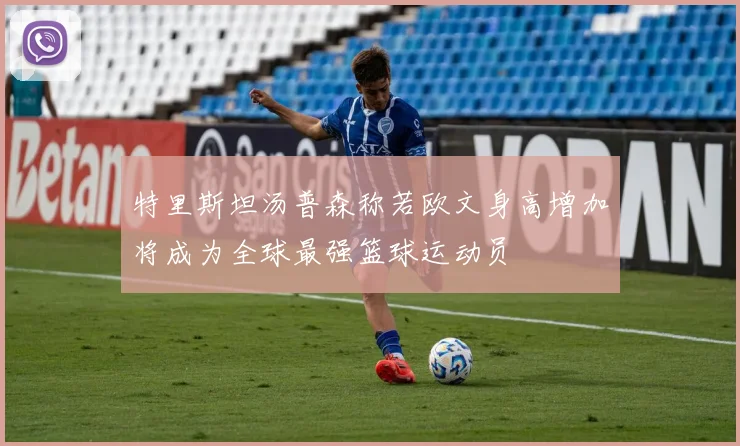 特里斯坦汤普森称若欧文身高增加将成为全球最强篮球运动员