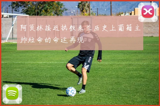 阿莫林接近执教米兰历史上葡籍主帅短命的命运再现