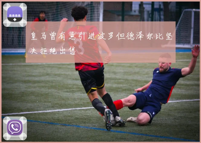 皇马曾有意引进波罗但德泽尔比坚决拒绝出售