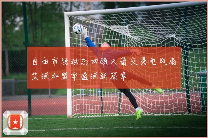 自由市场动态回顾火箭交易电风扇艾顿加盟华盛顿新篇章