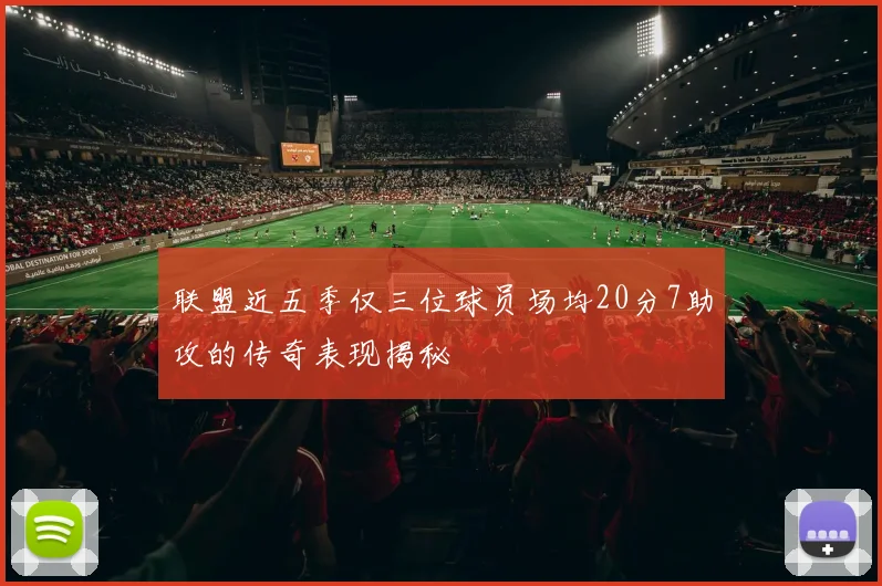 联盟近五季仅三位球员场均20分7助攻的传奇表现揭秘