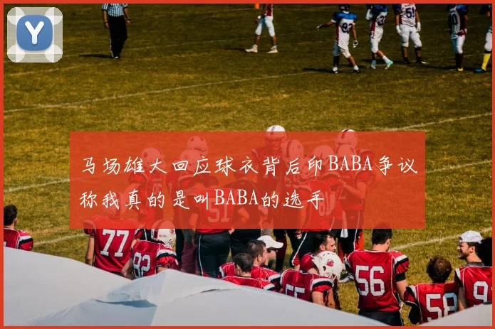 马场雄大回应球衣背后印BABA争议称我真的是叫BABA的选手