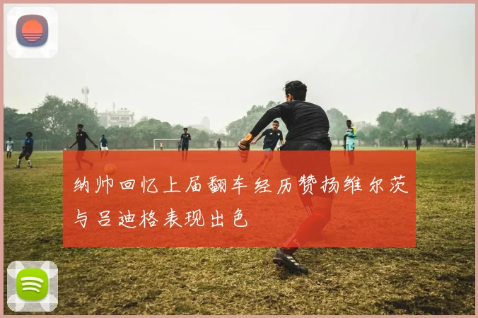 纳帅回忆上届翻车经历赞扬维尔茨与吕迪格表现出色