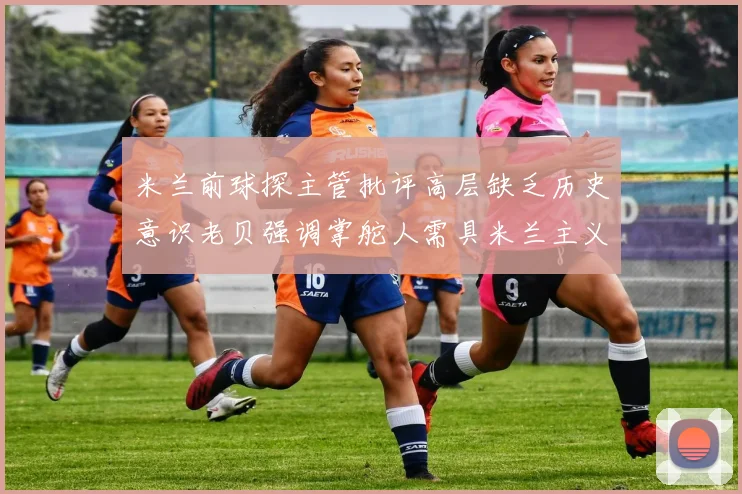 米兰前球探主管批评高层缺乏历史意识老贝强调掌舵人需具米兰主义精神