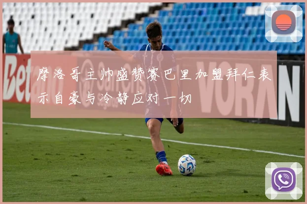 摩洛哥主帅盛赞赛巴里加盟拜仁表示自豪与冷静应对一切