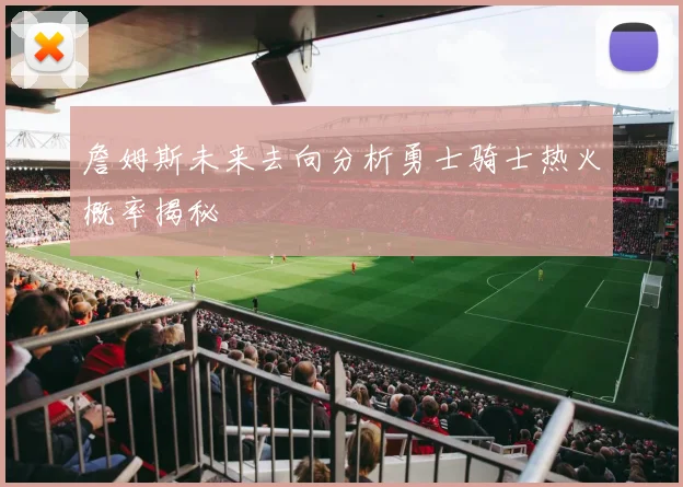 詹姆斯未来去向分析勇士骑士热火概率揭秘