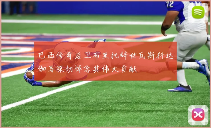 巴西传奇后卫布里托辞世瓦斯科达伽马深切悼念其伟大贡献