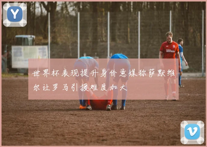 世界杯表现提升身价意媒称萨默维尔让罗马引援难度加大