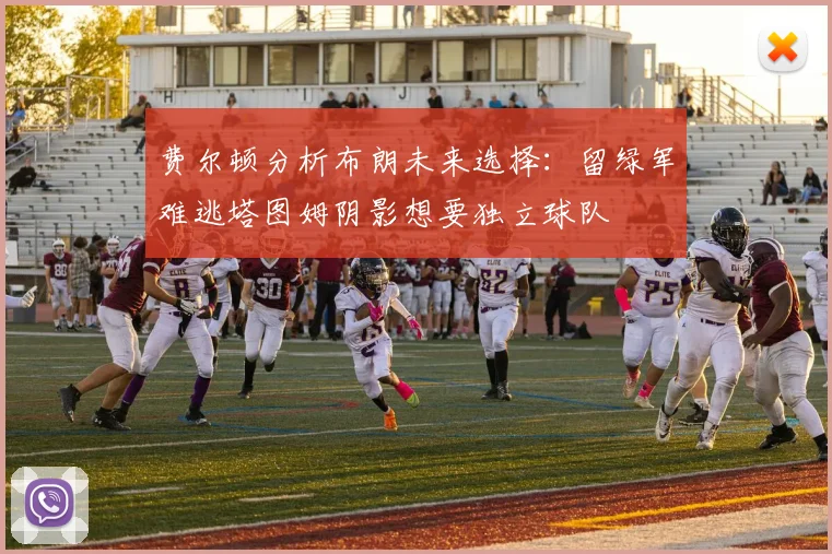 费尔顿分析布朗未来选择：留绿军难逃塔图姆阴影想要独立球队