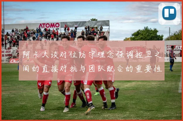 阿卡夫谈对位防守理念强调控卫之间的直接对抗与团队配合的重要性