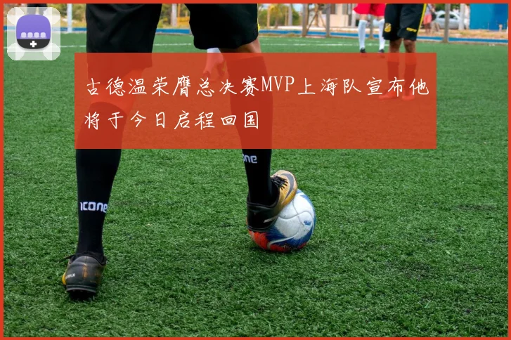 古德温荣膺总决赛MVP上海队宣布他将于今日启程回国